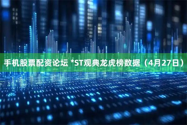 手机股票配资论坛 *ST观典龙虎榜数据（4月27日）