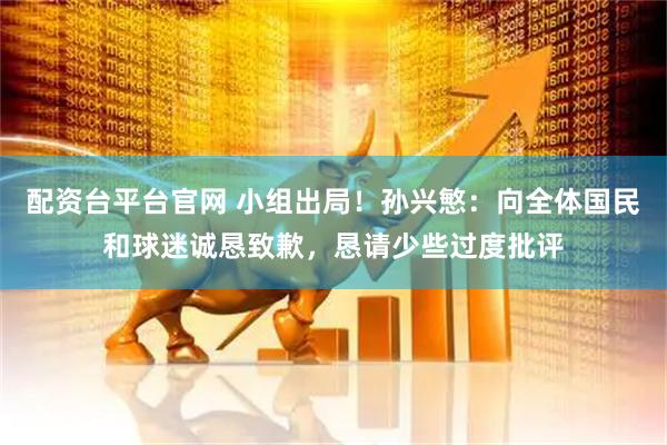 配资台平台官网 小组出局！孙兴慜：向全体国民和球迷诚恳致歉，恳请少些过度批评