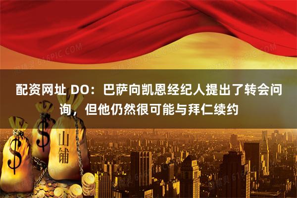 配资网址 DO：巴萨向凯恩经纪人提出了转会问询，但他仍然很可能与拜仁续约