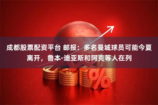 成都股票配资平台 邮报：多名曼城球员可能今夏离开，鲁本·迪亚斯和阿克等人在列