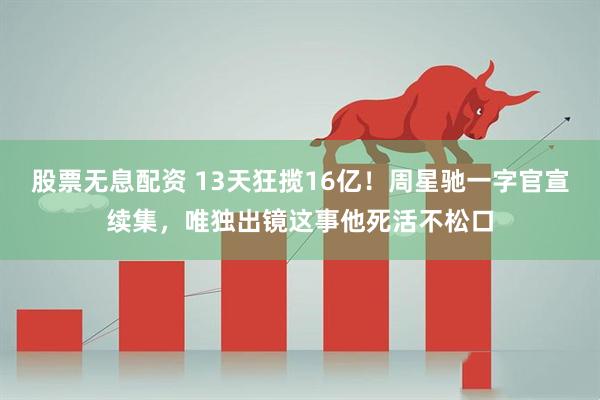股票无息配资 13天狂揽16亿！周星驰一字官宣续集，唯独出镜这事他死活不松口