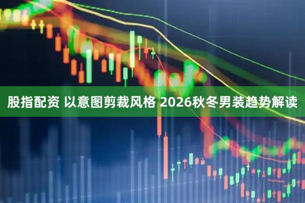 股指配资 以意图剪裁风格 2026秋冬男装趋势解读